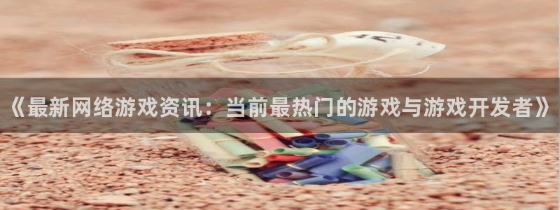 极悦娱乐注册网站：《最新网络游戏资讯：当前最热门的游戏与游戏
