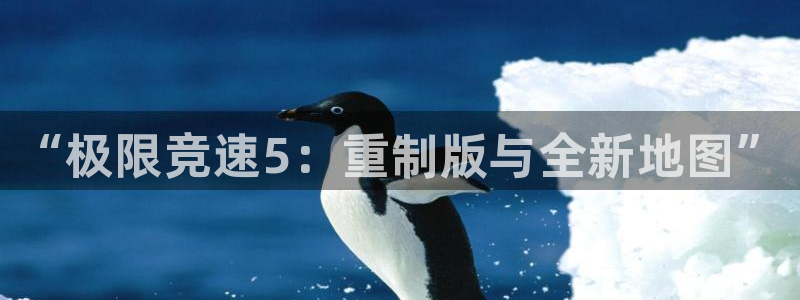 极悦娱乐在线登录：“极限竞速5：重制版与全新地图”