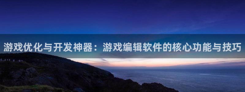 极悦娱乐4主管：游戏优化与开发神器：游戏编辑软件的核心功能与