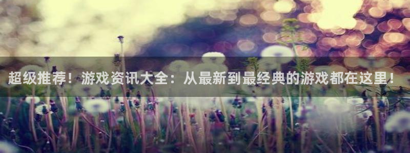 极悦娱乐平台登录：超级推荐！游戏资讯大全：从最新到最经典的游