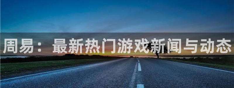 极悦娱乐2登录：周易：最新热门游戏新闻与动态