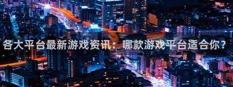 极悦娱乐平台注册开户：各大平台最新游戏资讯：哪款游戏平台适合