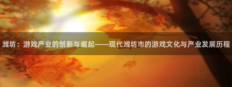 极悦娱乐官方登录网址：潍坊：游戏产业的创新与崛起——现代潍坊
