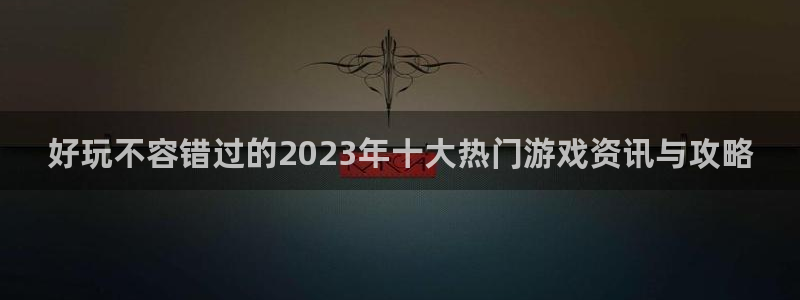 极悦娱乐平台官网客服电话：好玩不容错过的2023年十大热门游