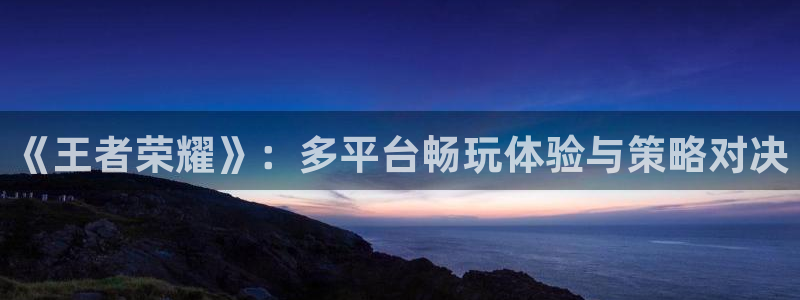 极悦娱乐app：《王者荣耀》：多平台畅玩体验与策略对决