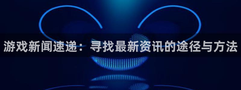 极悦娱乐app下载|下载地址：游戏新闻速递：寻找最新资讯的途