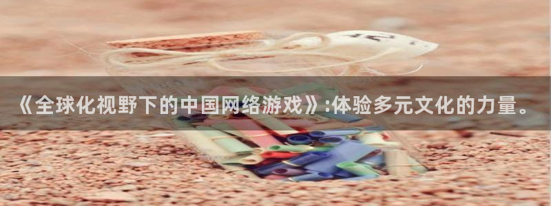 极悦娱乐登录：《全球化视野下的中国网络游戏》:体验多元文化的
