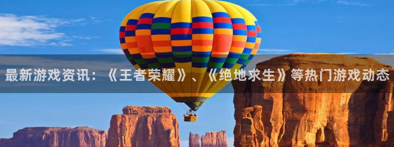 极悦娱乐娱乐是真的吗：最新游戏资讯：《王者荣耀》、《绝地求生
