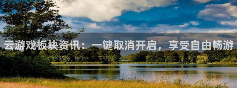 极悦娱乐代理登陆：云游戏板块资讯：一键取消开启，享受自由畅游