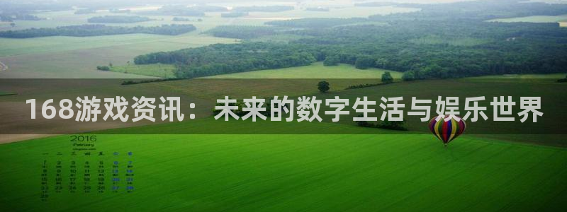 极悦娱乐平台官网注册：168游戏资讯：未来的数字生活与娱乐世