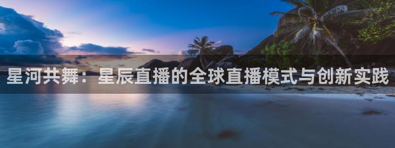 178直播篮球赛事直播：星河共舞：星辰直播的全球直播模式与创新实践