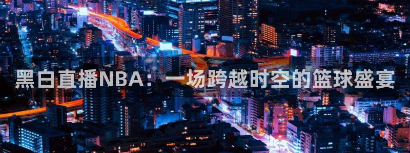 178今日篮球赛事直播：黑白直播NBA：一场跨越时空的篮球盛宴
